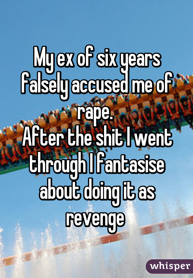 My ex of six years falsely accused me of rape. 
After the shit I went through I fantasise about doing it as revenge 