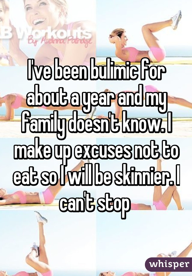 I've been bulimic for about a year and my family doesn't know. I make up excuses not to eat so I will be skinnier. I can't stop 