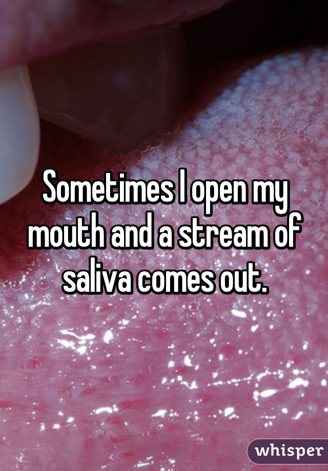 Sometimes I open my mouth and a stream of saliva comes out.