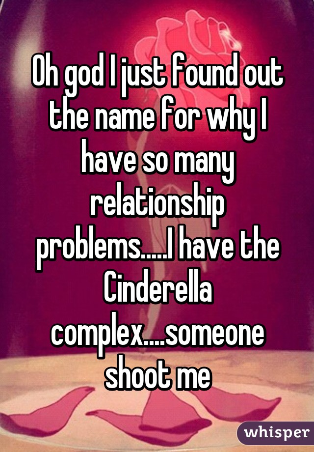 Oh god I just found out the name for why I have so many relationship problems.....I have the Cinderella complex....someone shoot me