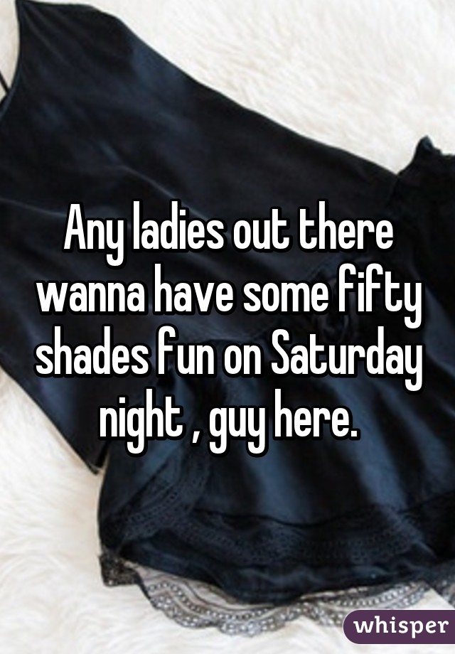 Any ladies out there wanna have some fifty shades fun on Saturday night , guy here.