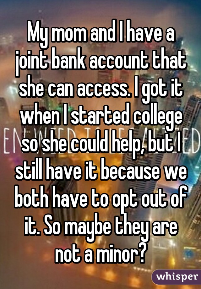 My mom and I have a joint bank account that she can access. I got it when I started college so she could help, but I still have it because we both have to opt out of it. So maybe they are not a minor?