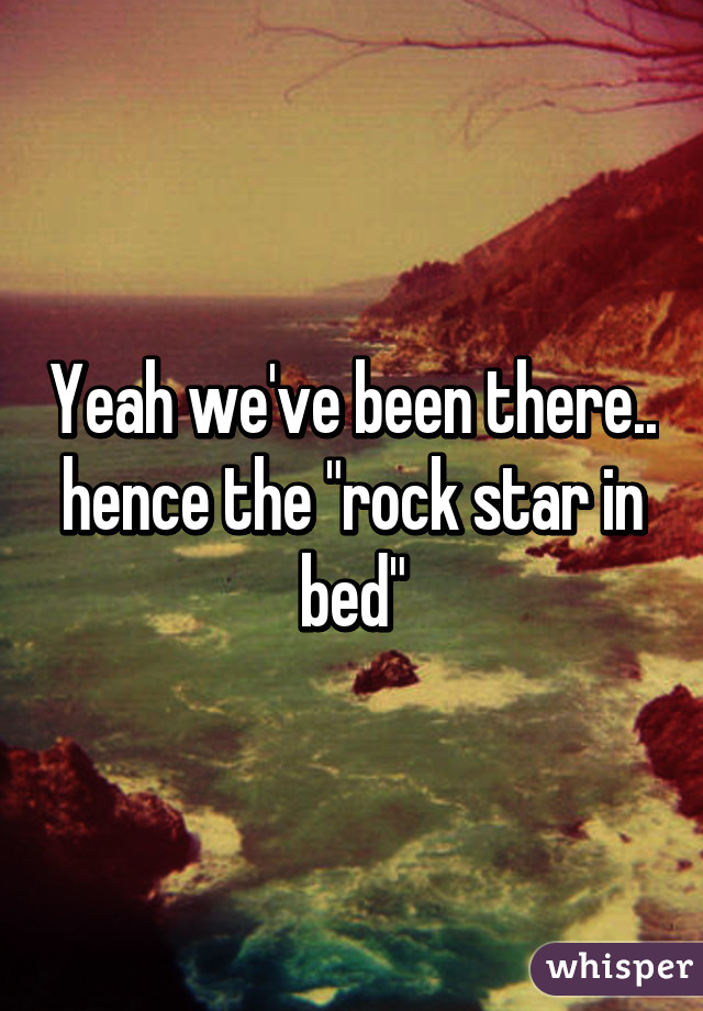 Yeah we've been there.. hence the "rock star in bed"