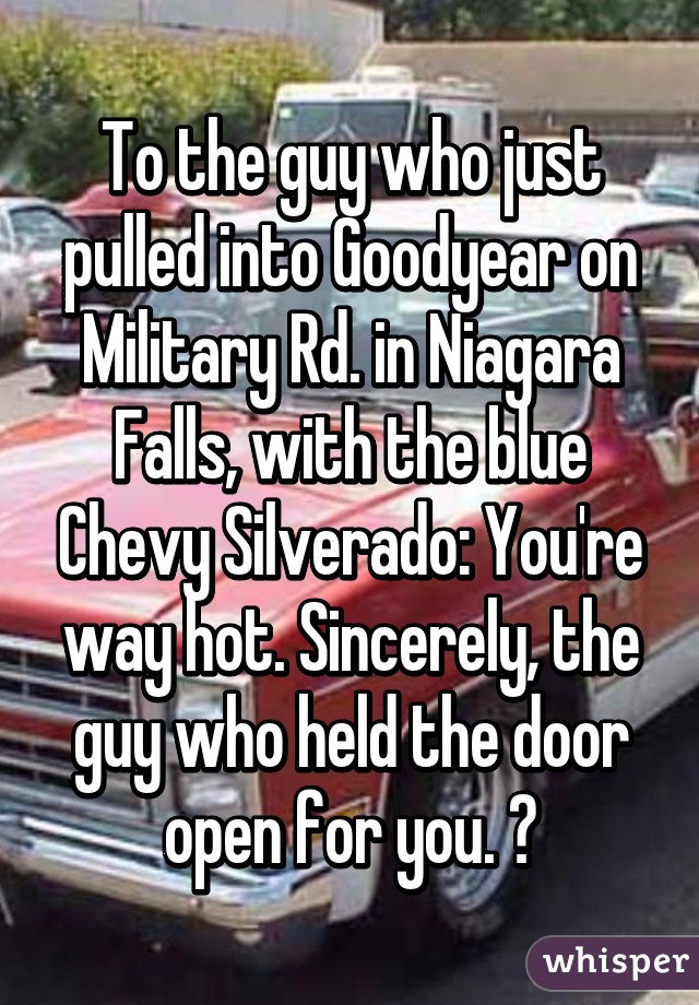 To the guy who just pulled into Goodyear on Military Rd. in Niagara Falls, with the blue Chevy Silverado: You're way hot. Sincerely, the guy who held the door open for you. 😘