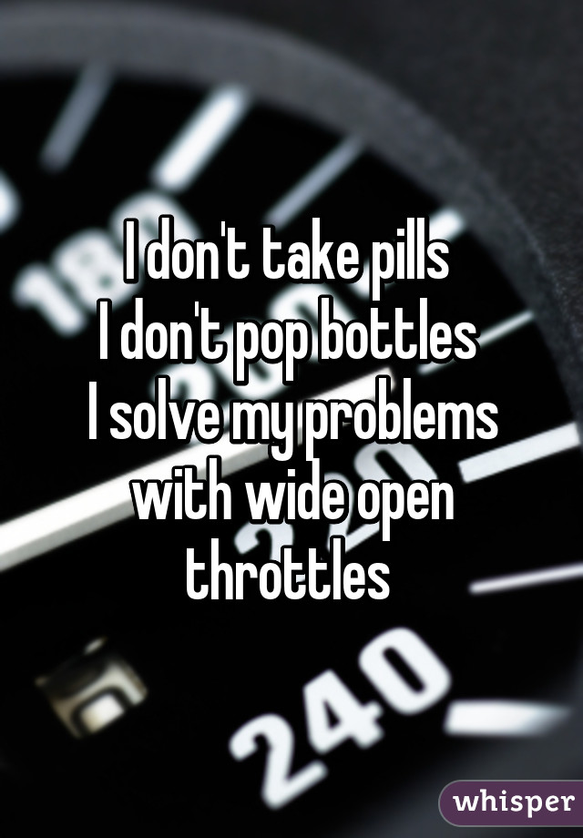 I don't take pills 
I don't pop bottles 
I solve my problems with wide open throttles 