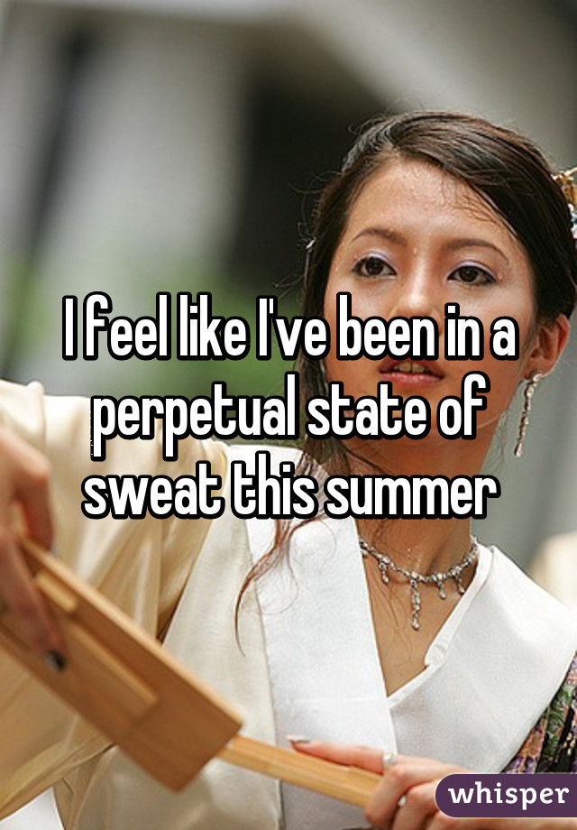 I feel like I've been in a perpetual state of sweat this summer