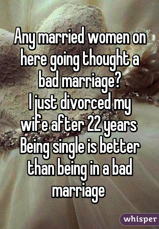 Any married women on here going thought a bad marriage?
I just divorced my wife after 22 years 
Being single is better than being in a bad marriage 