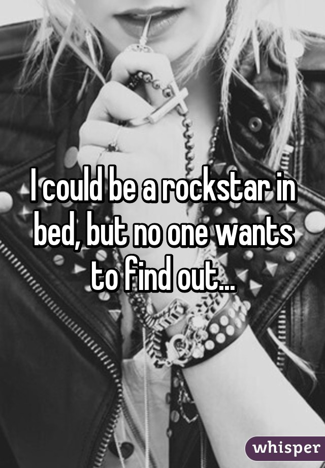 I could be a rockstar in bed, but no one wants to find out...