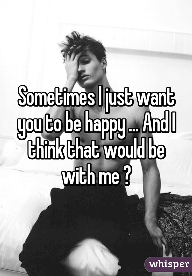 Sometimes I just want you to be happy ... And I think that would be with me 😓