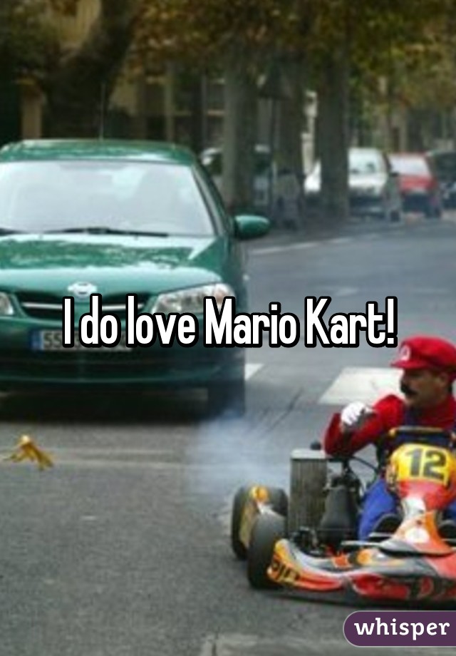 I do love Mario Kart!