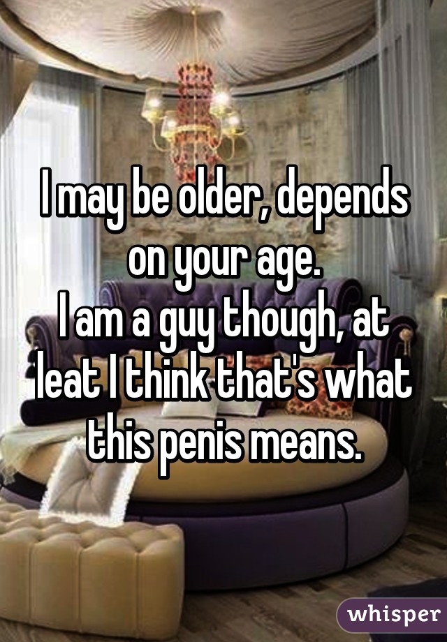 I may be older, depends on your age.
I am a guy though, at leat I think that's what this penis means.