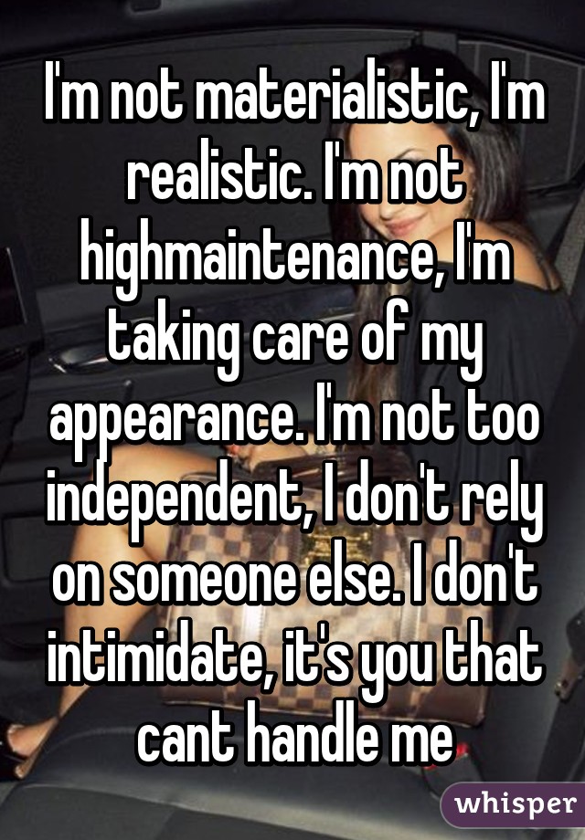 I'm not materialistic, I'm realistic. I'm not highmaintenance, I'm taking care of my appearance. I'm not too independent, I don't rely on someone else. I don't intimidate, it's you that cant handle me