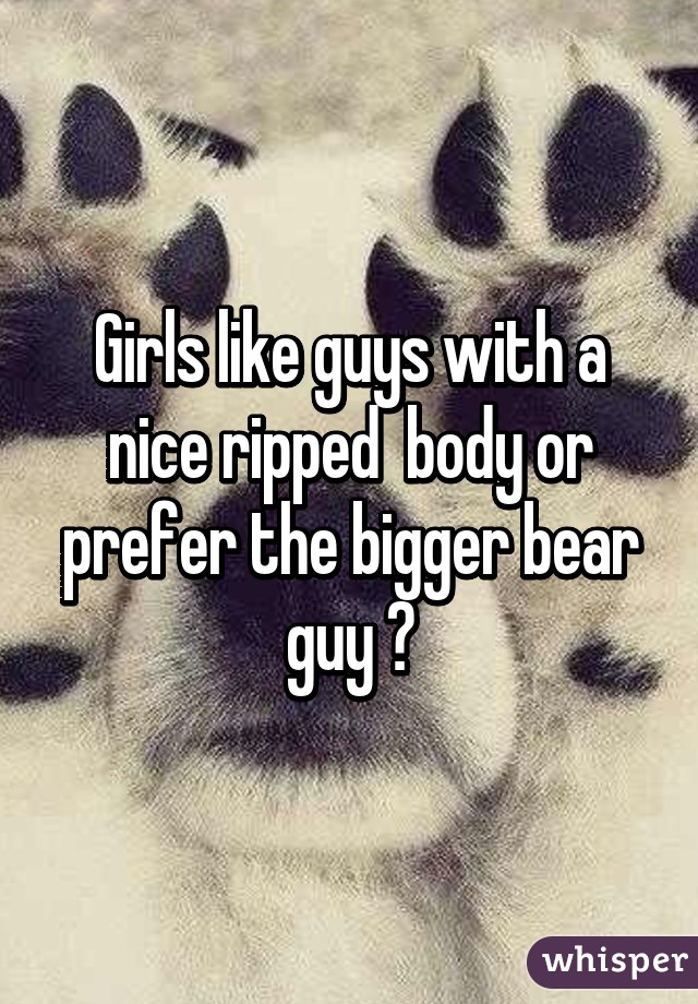 Girls like guys with a nice ripped  body or prefer the bigger bear guy ?