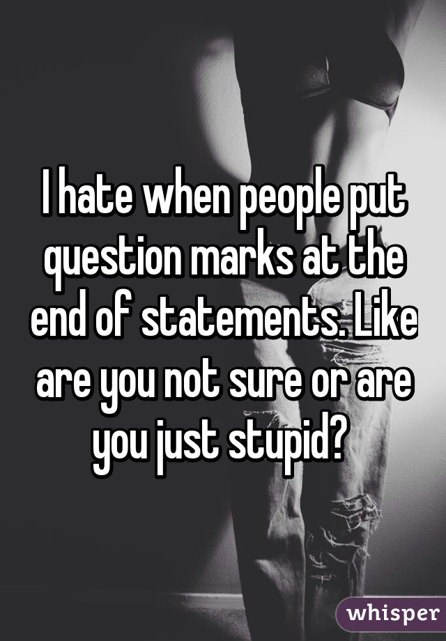 I hate when people put question marks at the end of statements. Like are you not sure or are you just stupid? 