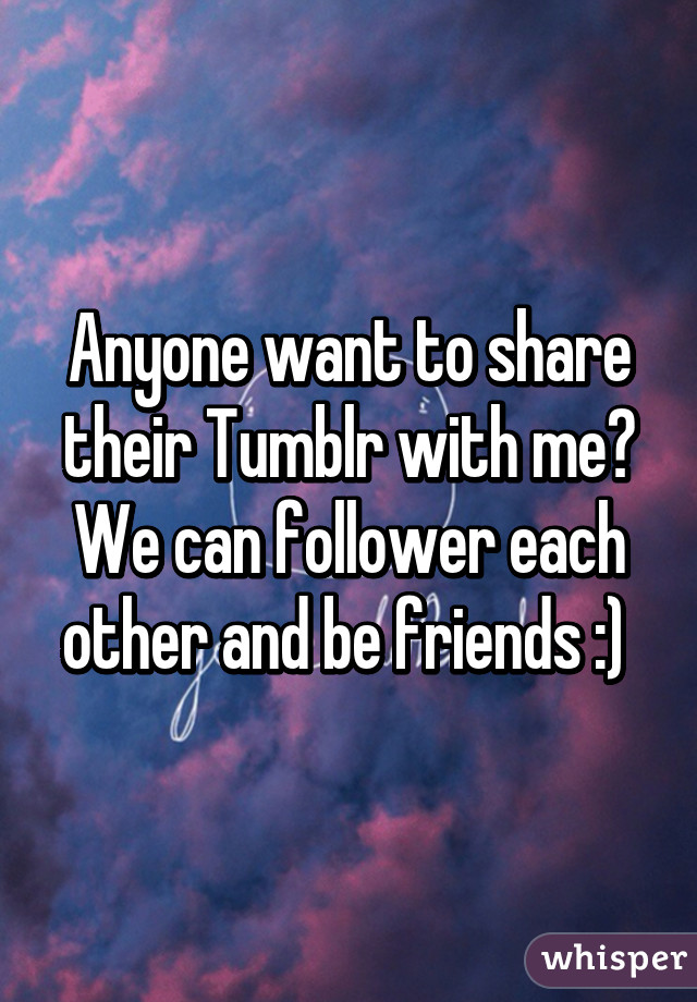 Anyone want to share their Tumblr with me? We can follower each other and be friends :) 