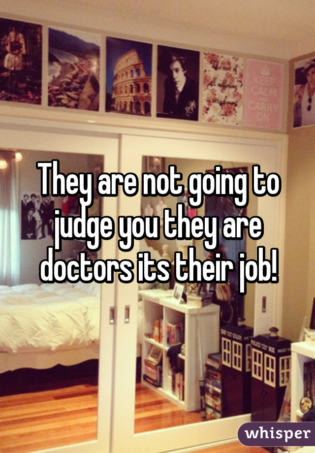 They are not going to judge you they are doctors its their job!