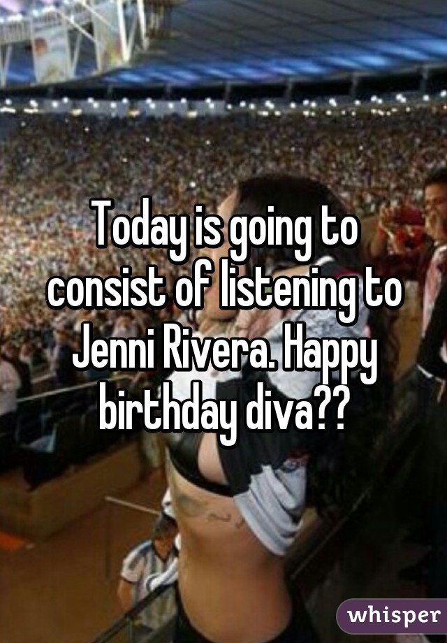 Today is going to consist of listening to Jenni Rivera. Happy birthday diva🍻🎉