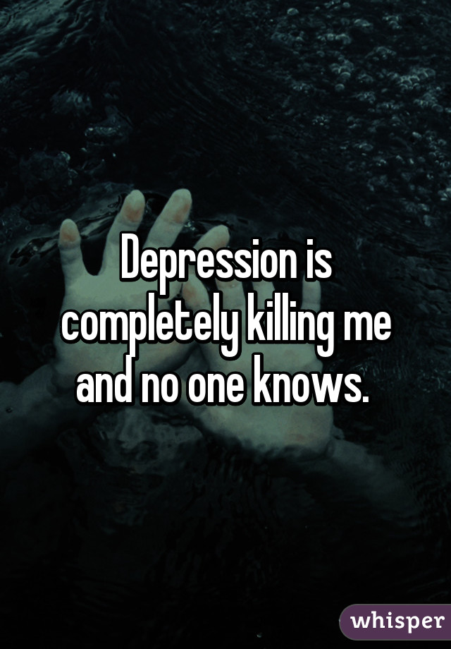 Depression is completely killing me and no one knows. 