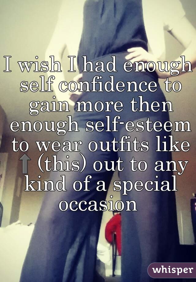 I wish I had enough self confidence to gain more then enough self-esteem to wear outfits like ⬆(this) out to any kind of a special occasion 