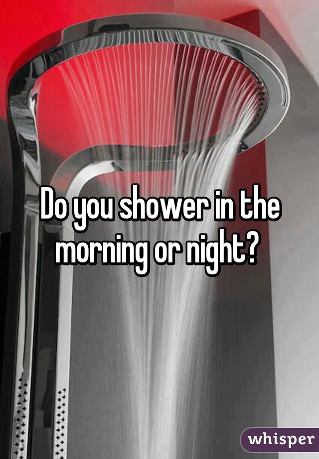 Do you shower in the morning or night? 