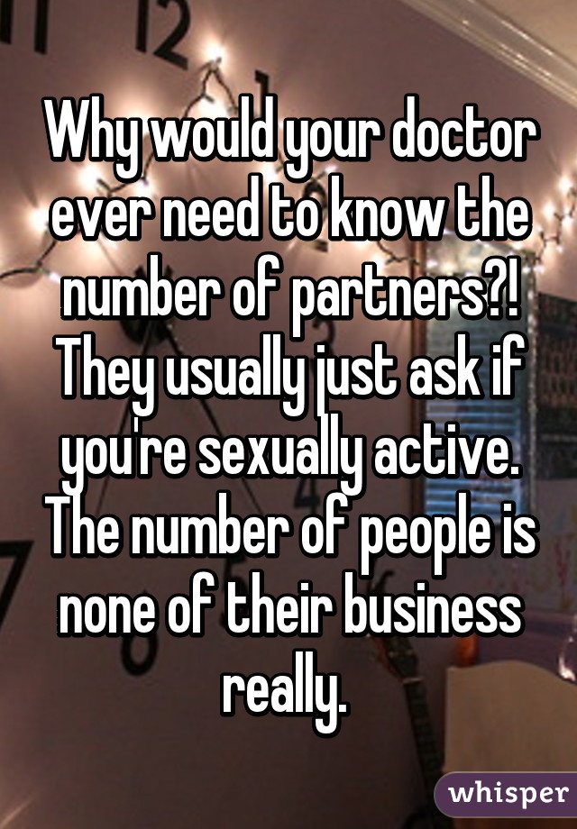 Why would your doctor ever need to know the number of partners?! They usually just ask if you're sexually active. The number of people is none of their business really. 