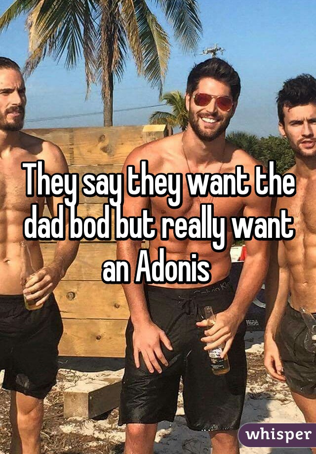 They say they want the dad bod but really want an Adonis 