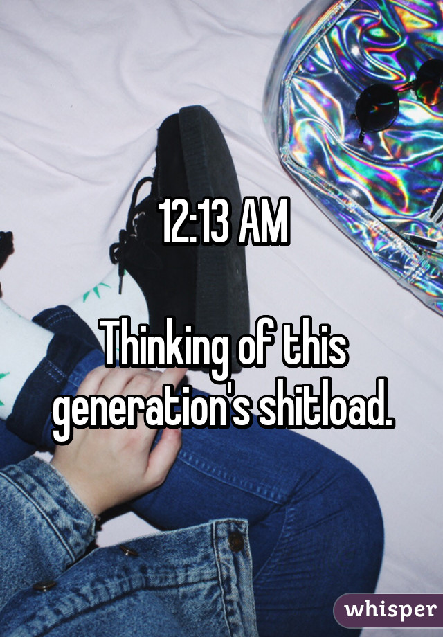 12:13 AM

Thinking of this generation's shitload.