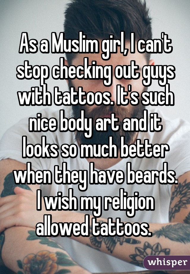 As a Muslim girl, I can't stop checking out guys with tattoos. It's such nice body art and it looks so much better when they have beards. I wish my religion allowed tattoos. 