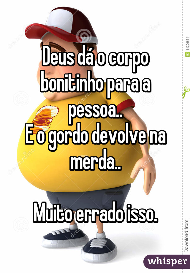 Deus dá o corpo bonitinho para a pessoa..
E o gordo devolve na merda..

Muito errado isso.