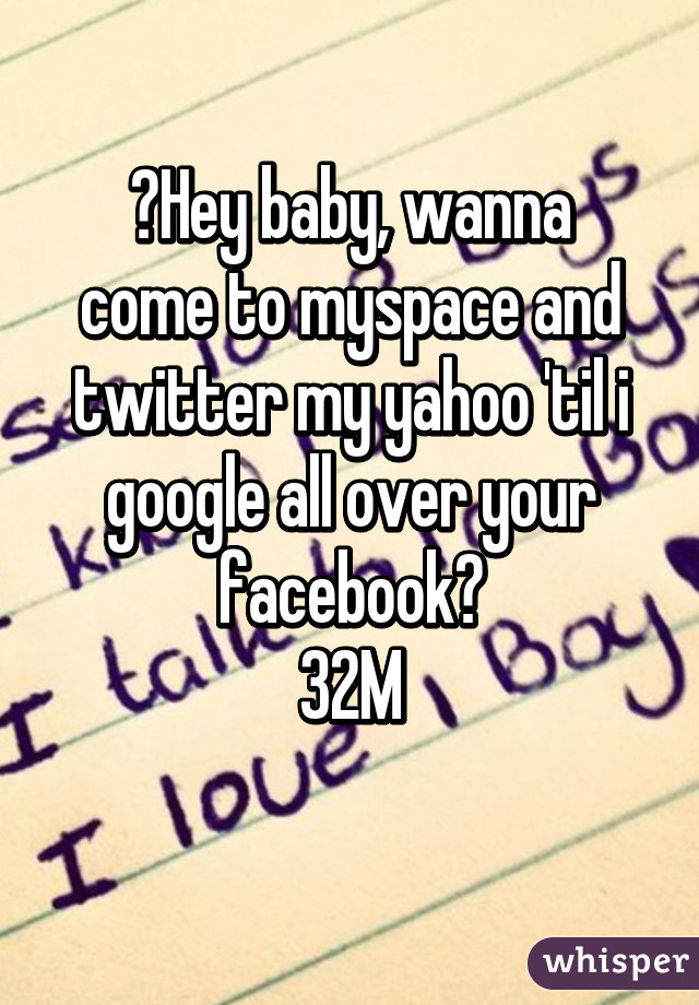 

 Hey baby, wanna come to myspace and twitter my yahoo 'til i google all over your facebook?
32M


