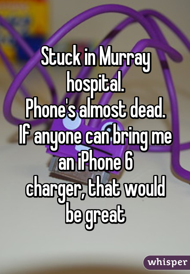 Stuck in Murray hospital.
Phone's almost dead.
If anyone can bring me an iPhone 6
charger, that would be great