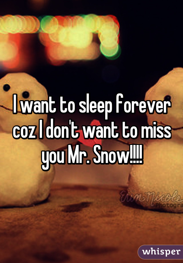 I want to sleep forever coz I don't want to miss you Mr. Snow!!!!