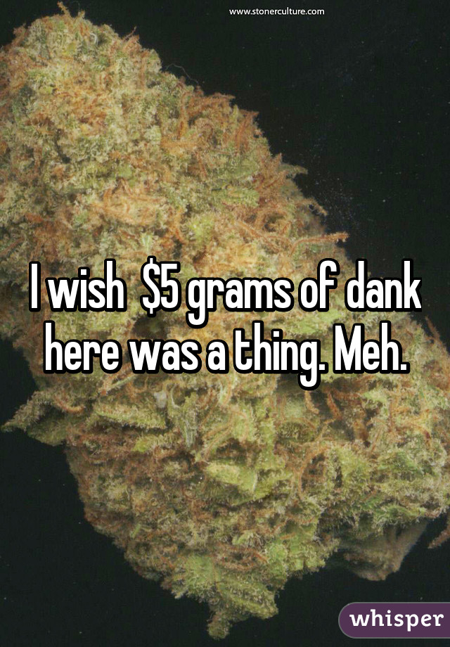 I wish  $5 grams of dank here was a thing. Meh.