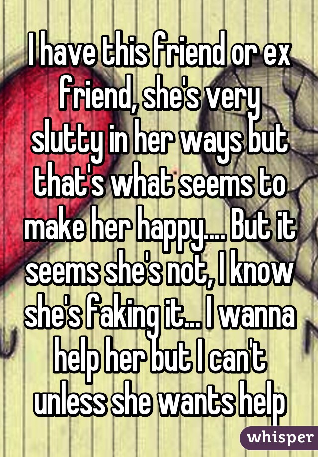 I have this friend or ex friend, she's very slutty in her ways but that's what seems to make her happy.... But it seems she's not, I know she's faking it... I wanna help her but I can't unless she wants help