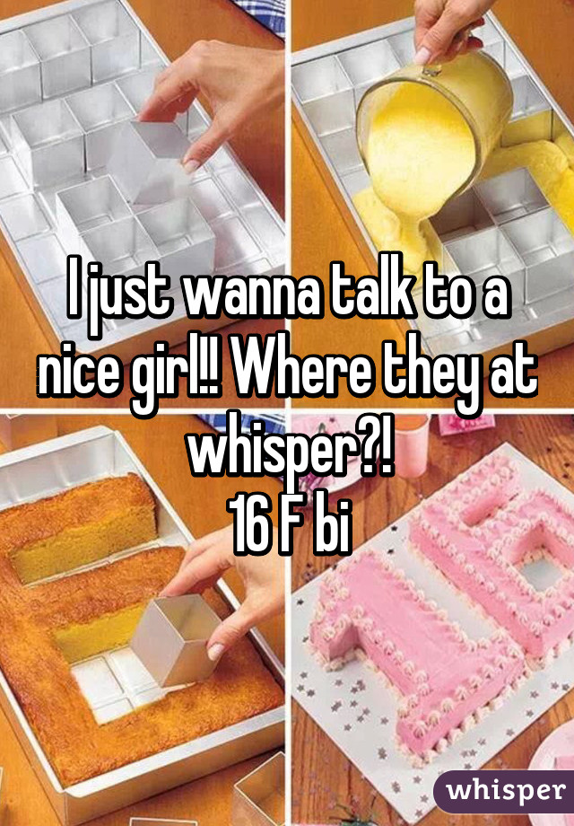 I just wanna talk to a nice girl!! Where they at whisper?!
16 F bi