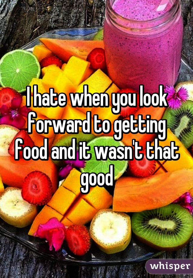 I hate when you look forward to getting food and it wasn't that good