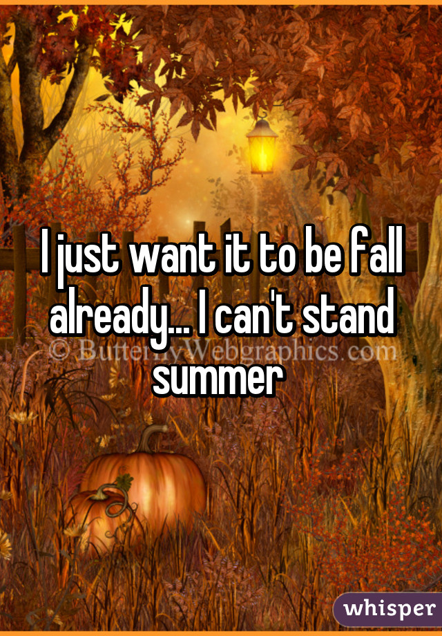 I just want it to be fall already... I can't stand summer 