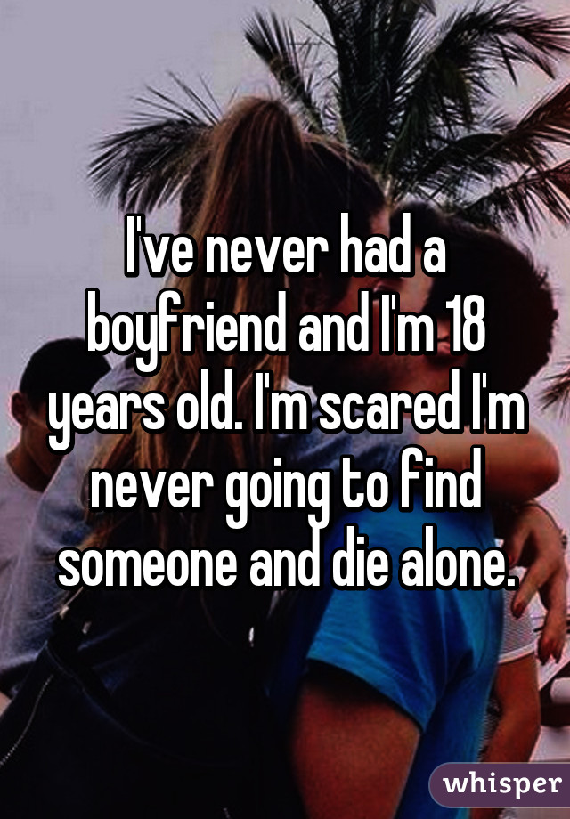 I've never had a boyfriend and I'm 18 years old. I'm scared I'm never going to find someone and die alone.