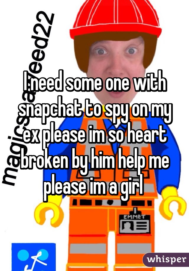 I need some one with snapchat to spy on my ex please im so heart broken by him help me please im a girl 