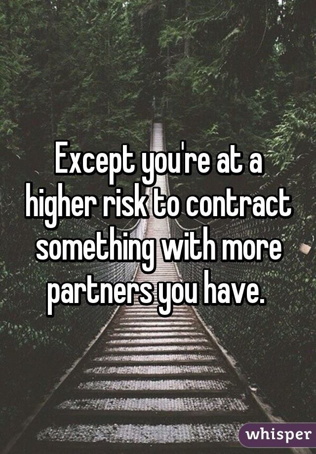 Except you're at a higher risk to contract something with more partners you have. 