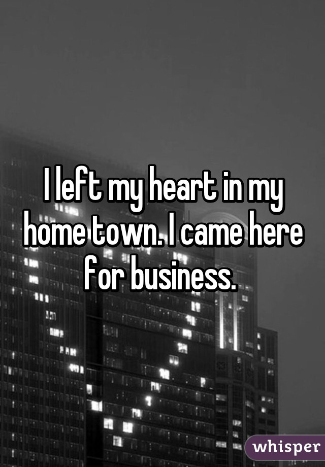 I left my heart in my home town. I came here for business. 