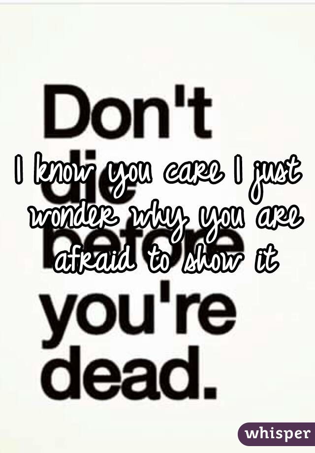 I know you care I just wonder why you are afraid to show it