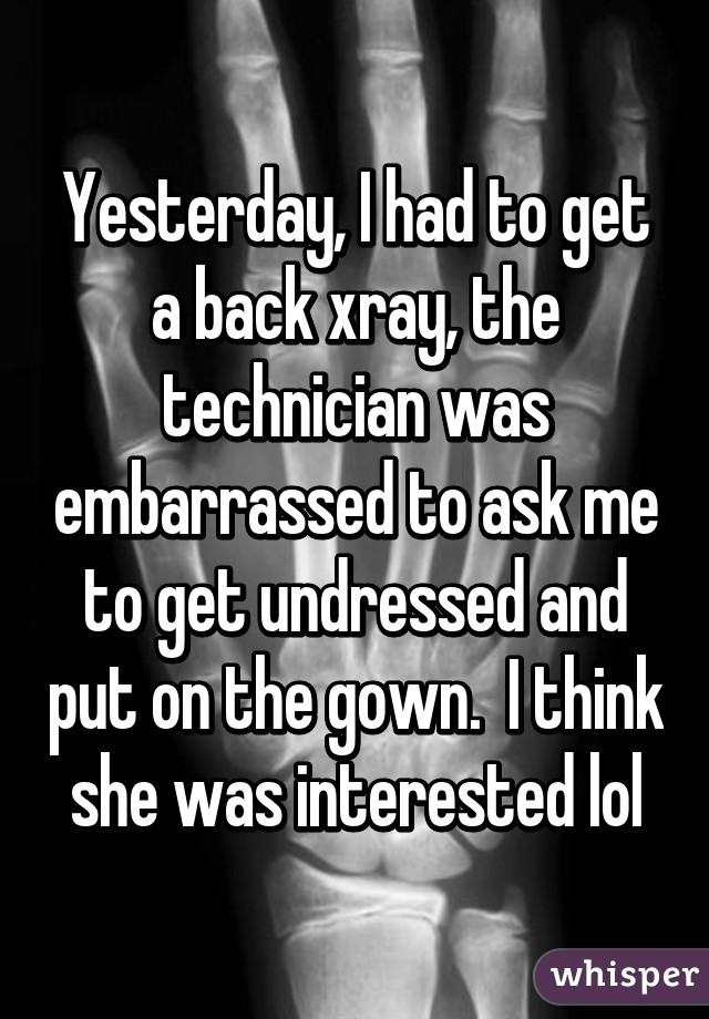 Yesterday, I had to get a back xray, the technician was embarrassed to ask me to get undressed and put on the gown.  I think she was interested lol