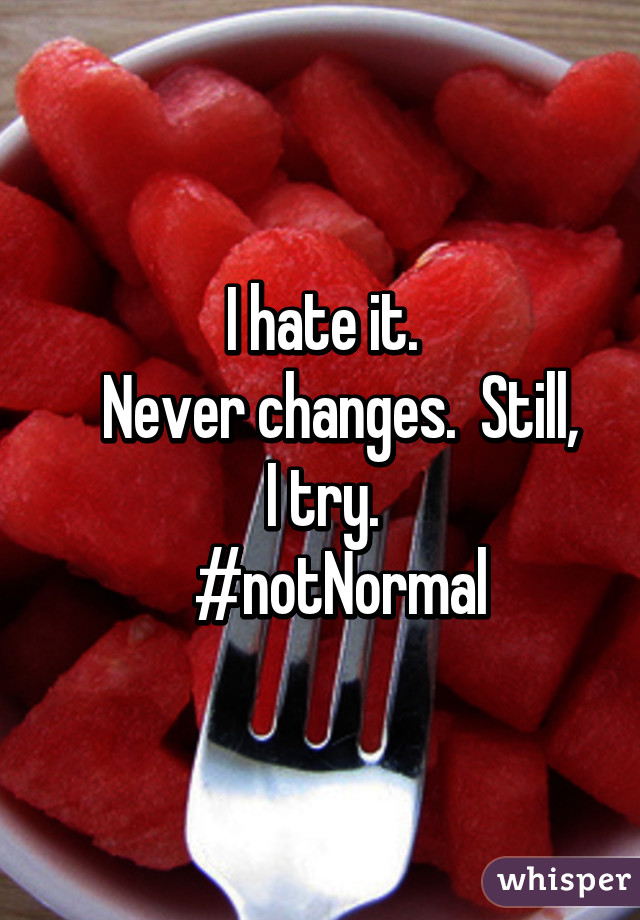 I hate it.
   Never changes.  Still, I try.
   #notNormal