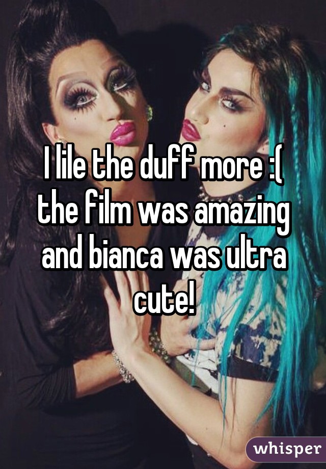 I lile the duff more :( the film was amazing and bianca was ultra cute!