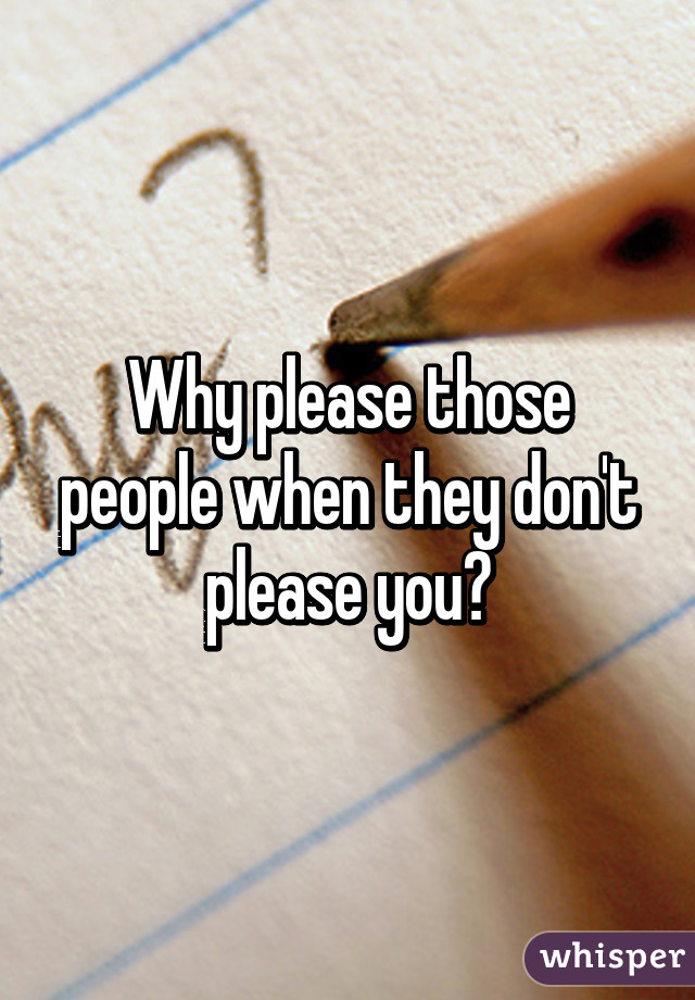 Why please those people when they don't please you?