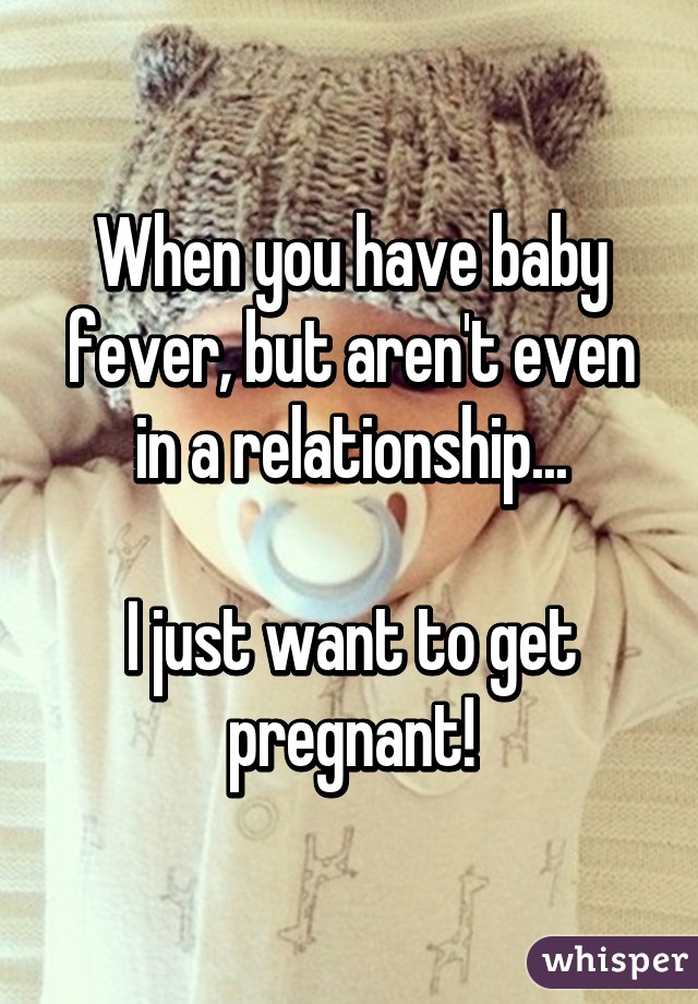 When you have baby fever, but aren't even in a relationship...

I just want to get pregnant!