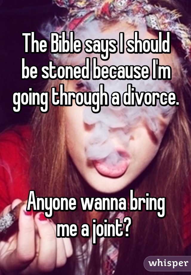 The Bible says I should be stoned because I'm going through a divorce. 


Anyone wanna bring me a joint? 