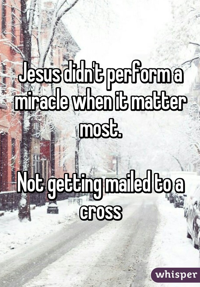 Jesus didn't perform a miracle when it matter most.

Not getting mailed to a cross