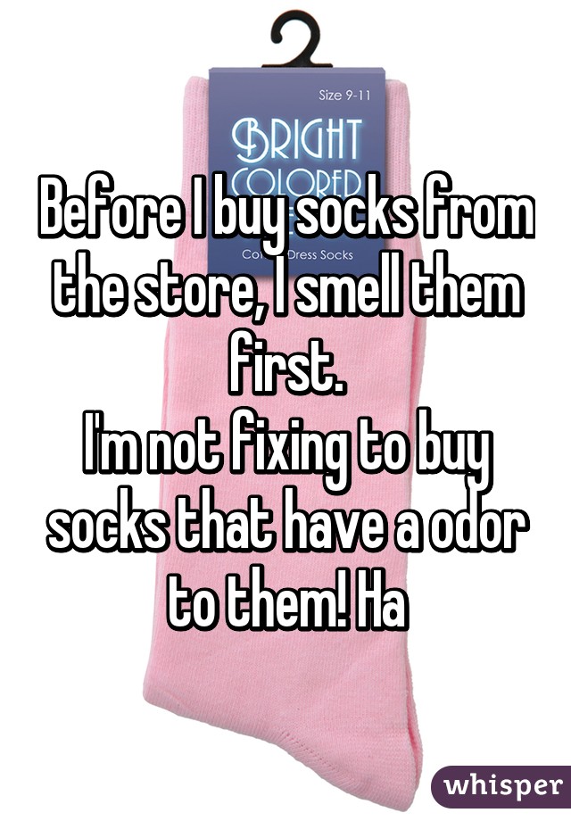 Before I buy socks from the store, I smell them first.
I'm not fixing to buy socks that have a odor to them! Ha